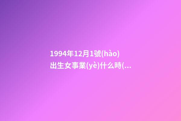 1994年12月1號(hào)出生女事業(yè)什么時(shí)候變好 農(nóng)歷94年12月初1出生什么星座-第1張-觀點(diǎn)-玄機(jī)派